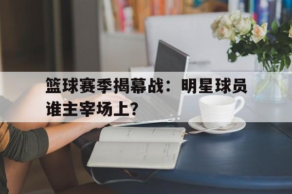 包含篮球赛季揭幕战：明星球员谁主宰场上？的词条