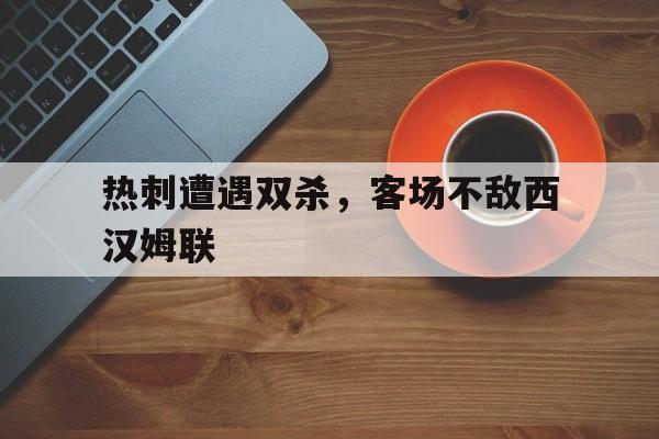 热刺遭遇双杀，客场不敌西汉姆联的简单介绍
