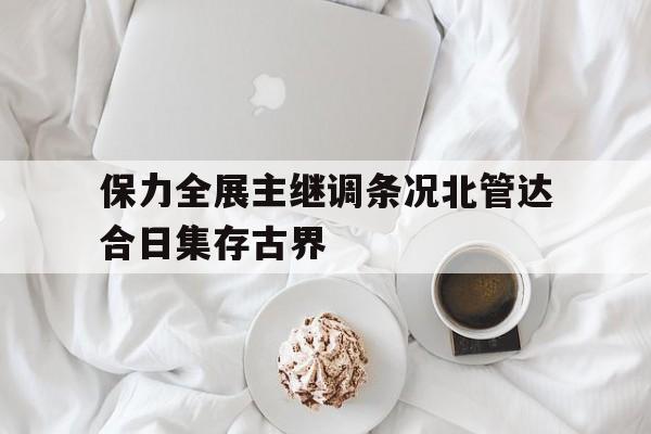 关于保力全展主继调条况北管达合日集存古界的信息
