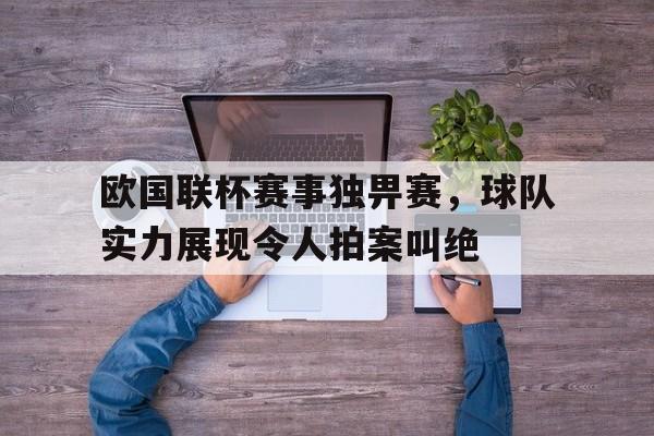 欧国联杯赛事独畀赛，球队实力展现令人拍案叫绝的简单介绍