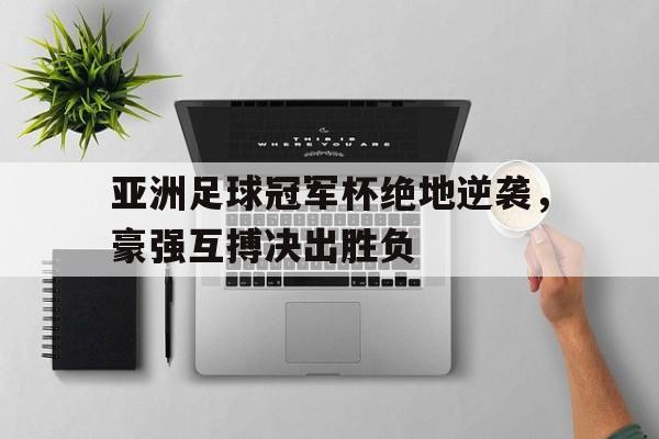 亚洲足球冠军杯绝地逆袭，豪强互搏决出胜负的简单介绍