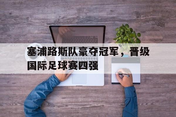 包含塞浦路斯队豪夺冠军，晋级国际足球赛四强的词条