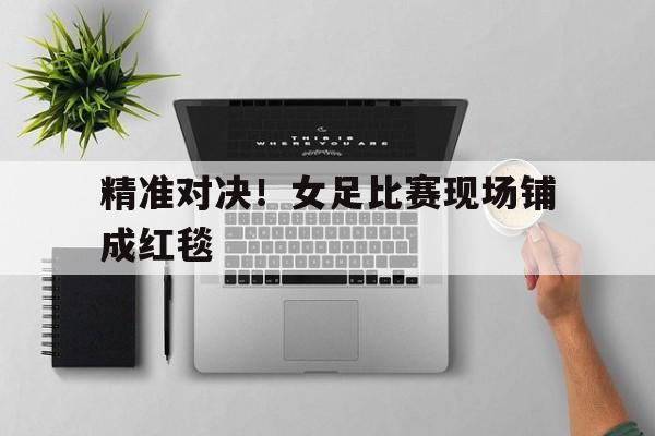 精准对决！女足比赛现场铺成红毯的简单介绍