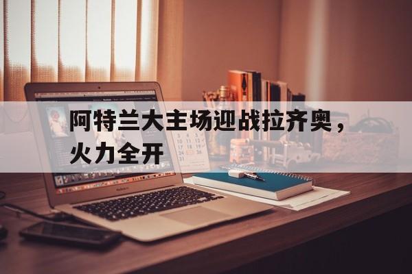 包含阿特兰大主场迎战拉齐奥，火力全开的词条