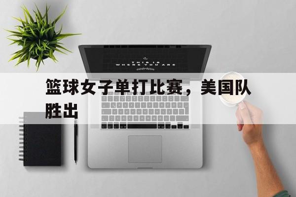 篮球女子单打比赛，美国队胜出