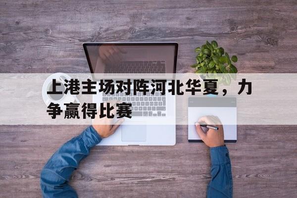 上港主场对阵河北华夏，力争赢得比赛的简单介绍