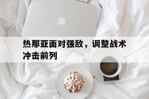 关于热那亚面对强敌，调整战术冲击前列的信息