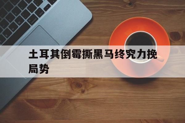 包含土耳其倒霉撕黑马终究力挽局势的词条