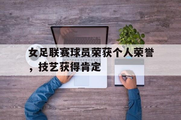 女足联赛球员荣获个人荣誉，技艺获得肯定