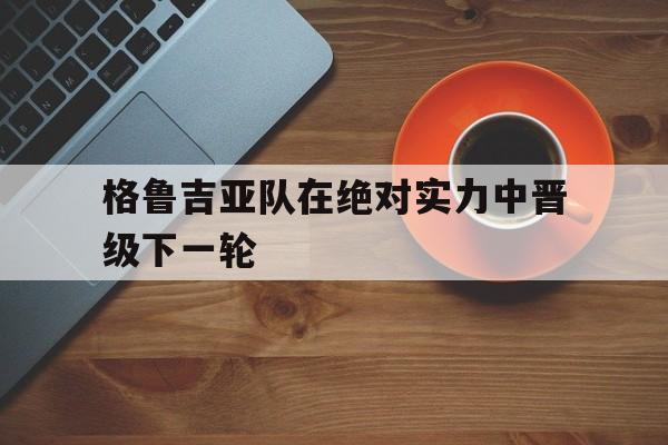 格鲁吉亚队在绝对实力中晋级下一轮的简单介绍