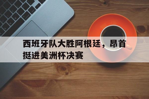 西班牙队大胜阿根廷，昂首挺进美洲杯决赛