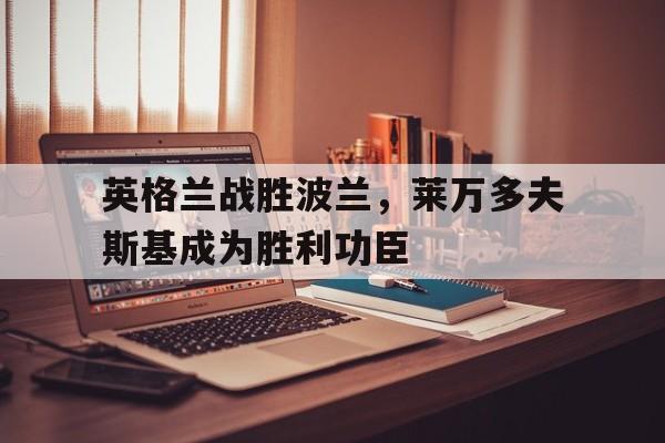 英格兰战胜波兰，莱万多夫斯基成为胜利功臣的简单介绍