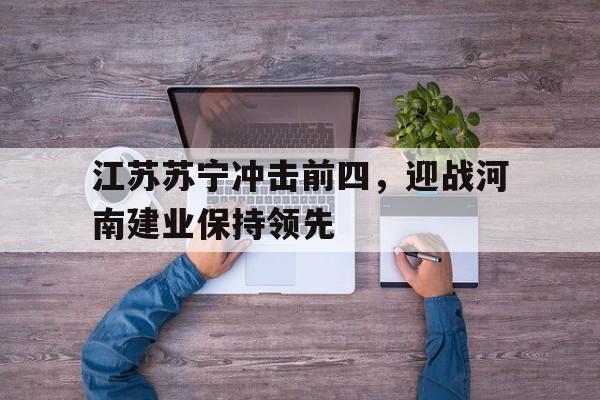 关于江苏苏宁冲击前四，迎战河南建业保持领先的信息