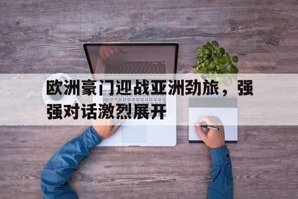 欧洲豪门迎战亚洲劲旅，强强对话激烈展开