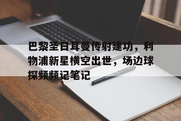 巴黎圣日耳曼传射建功，利物浦新星横空出世，场边球探频频记笔记