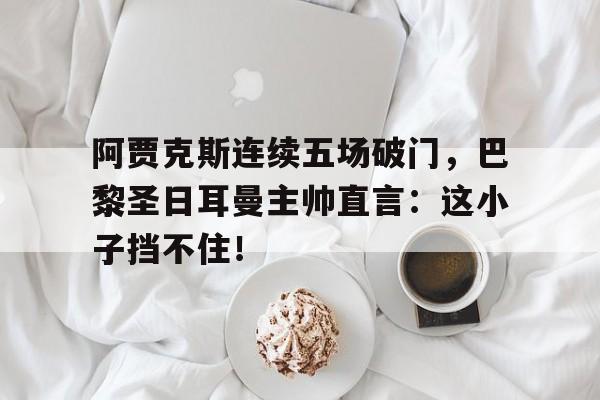 阿贾克斯连续五场破门，巴黎圣日耳曼主帅直言：这小子挡不住！