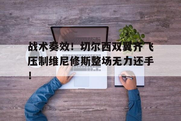 战术奏效！切尔西双翼齐飞压制维尼修斯整场无力还手！