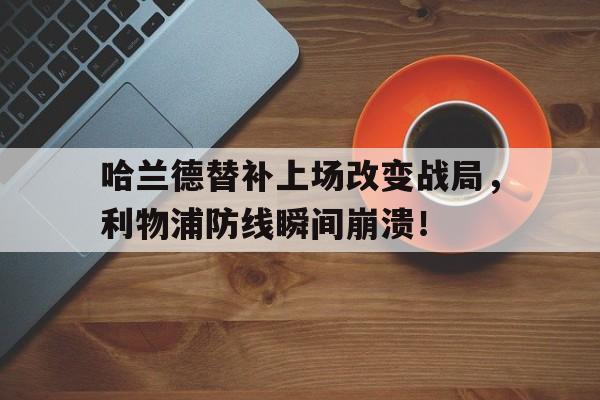 哈兰德替补上场改变战局，利物浦防线瞬间崩溃！哈兰德最新消息今天
