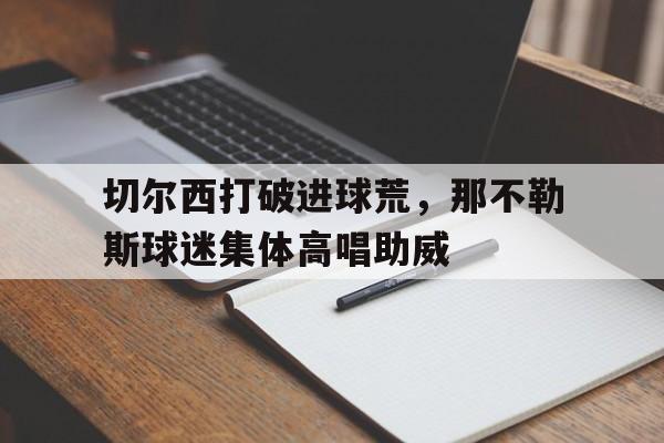 切尔西打破进球荒，那不勒斯球迷集体高唱助威